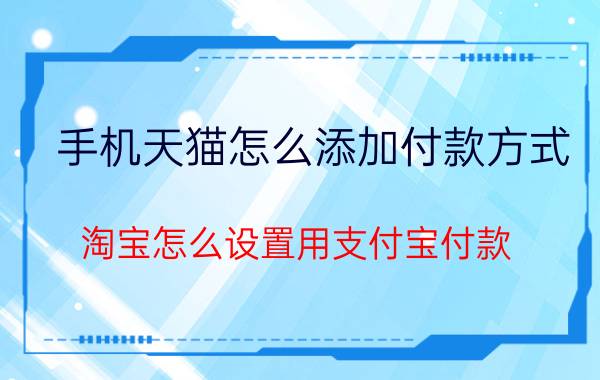 手机天猫怎么添加付款方式 淘宝怎么设置用支付宝付款？